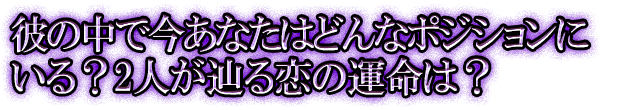 彼の中で今あなたはどんなポジションにいる？2人が辿る恋の運命は？