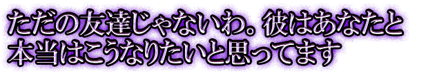 ただの友達じゃないわ。彼はあなたと本当はこうなりたいと思ってます
