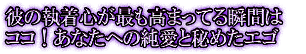 彼の執着心が最も高まってる瞬間はココ！あなたへの純愛と秘めたエゴ