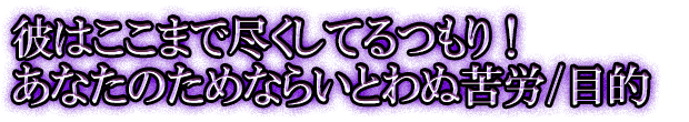 彼はここまで尽くしてるつもり！あなたのためならいとわぬ苦労/目的