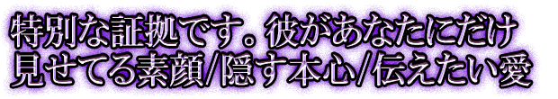 特別な証拠です。彼があなたにだけ見せてる素顔/隠す本心/伝えたい愛