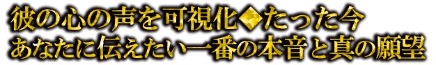 彼の心の声を可視化◆たった今あなたに伝えたい一番の本音と真の願望