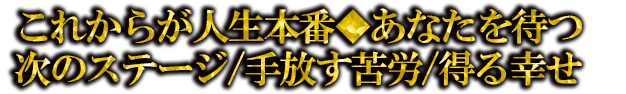 これからが人生本番◆あなたを待つ次のステージ/手放す苦労/得る幸せ