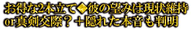 お得な2本立て◆彼の望みは現状維持or真剣交際？＋隠れた本音も判明
