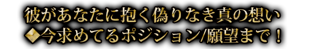 彼があなたに抱く偽りなき真の想い◆今求めてるポジション/願望まで！