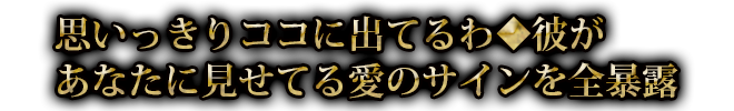 思いっきりココに出てるわ◆彼があなたに見せてる愛のサインを全暴露