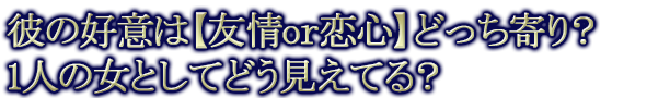 彼の好意は【友情or恋心】どっち寄り？ 1人の女としてどう見えてる？