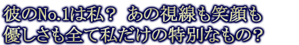 彼のNo.1は私？ あの視線も笑顔も優しさも全て私だけの特別なもの？