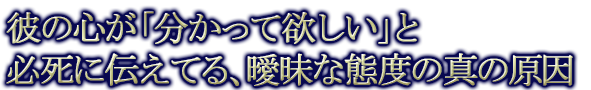 彼の心が「分かって欲しい」と必死に伝えてる、曖昧な態度の真の原因