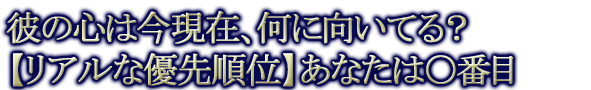 彼の心は今現在、何に向いてる？【リアルな優先順位】あなたは○番目