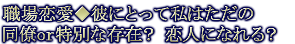 職場恋愛◆彼にとって私はただの同僚or特別な存在？ 恋人になれる？