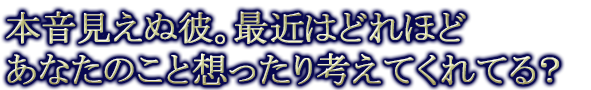 本音見えぬ彼。最近はどれほどあなたのこと想ったり考えてくれてる?