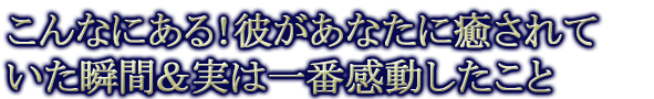 こんなにある!彼があなたに癒されていた瞬間&実は一番感動したこと