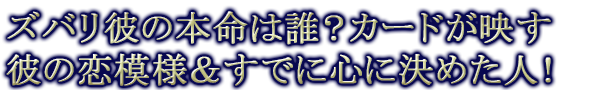 ズバリ彼の本命は誰？カードが映す彼の恋模様＆すでに心に決めた人！