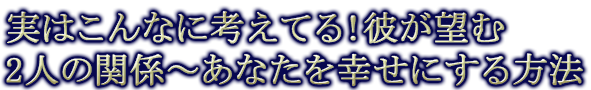 実はこんなに考えてる！彼が望む2人の関係～あなたを幸せにする方法