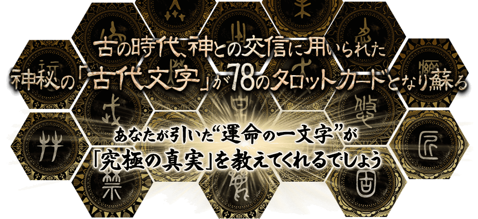 いにしえの時代、神の声を記すために人々が生み出した神秘の「古代文字」が78のタロットカードとなり蘇る！ あなたが引いた”運命の一文字”が「究極の真実」を教えてくれるでしょう